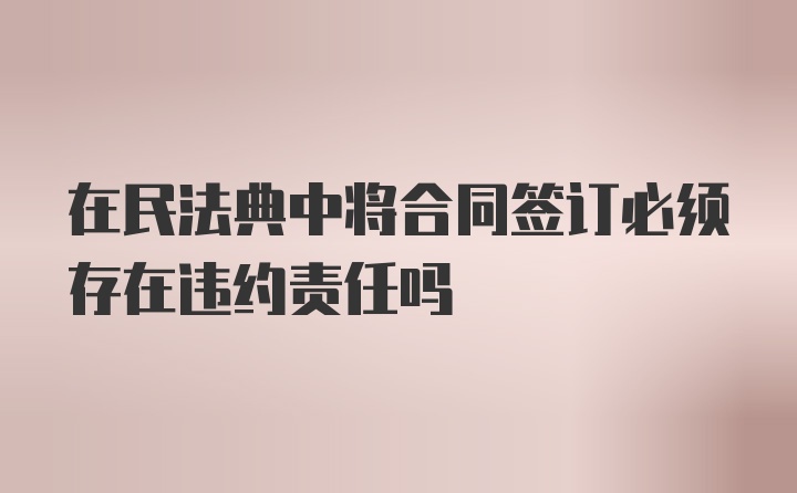 在民法典中将合同签订必须存在违约责任吗