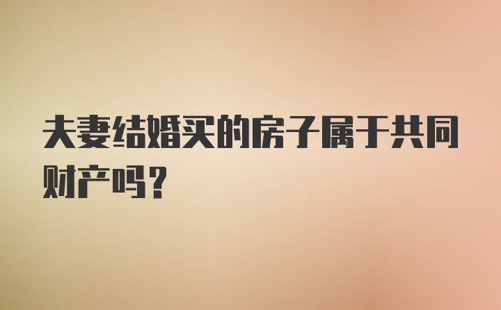 夫妻结婚买的房子属于共同财产吗?