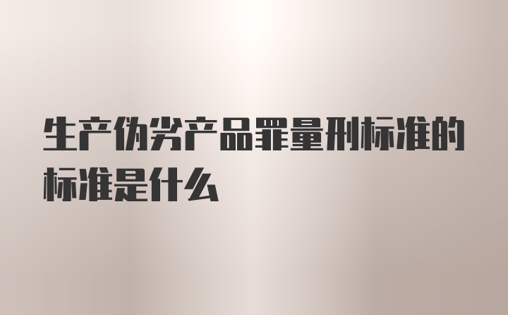 生产伪劣产品罪量刑标准的标准是什么