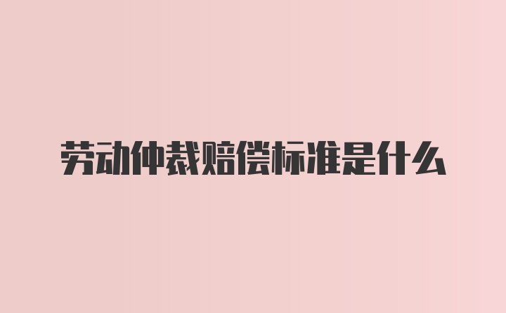 劳动仲裁赔偿标准是什么