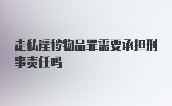 走私淫秽物品罪需要承担刑事责任吗