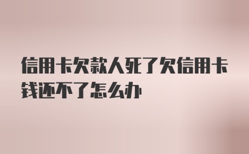 信用卡欠款人死了欠信用卡钱还不了怎么办