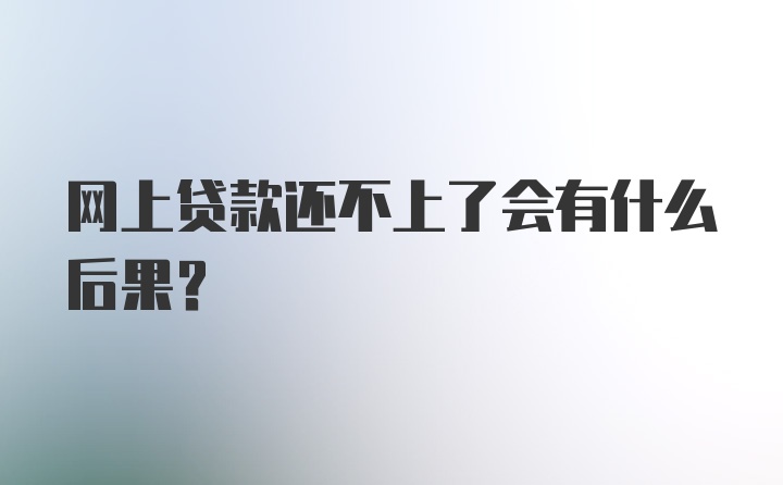 网上贷款还不上了会有什么后果？