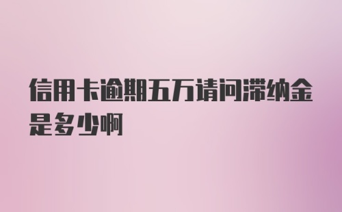 信用卡逾期五万请问滞纳金是多少啊