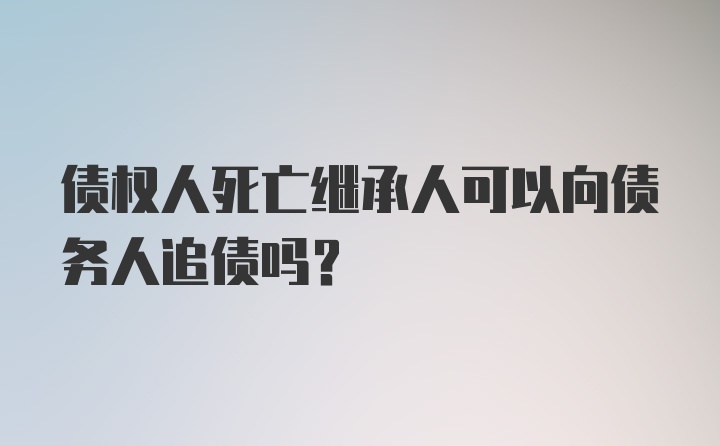 债权人死亡继承人可以向债务人追债吗？