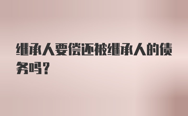 继承人要偿还被继承人的债务吗？