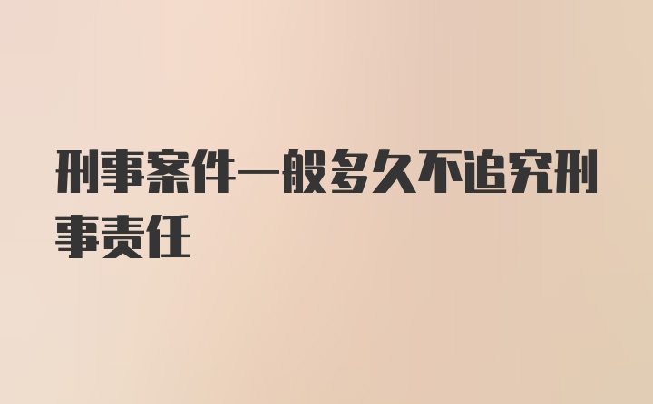 刑事案件一般多久不追究刑事责任