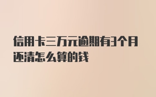 信用卡三万元逾期有3个月还清怎么算的钱