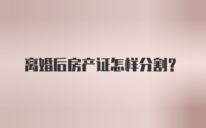 离婚后房产证怎样分割？