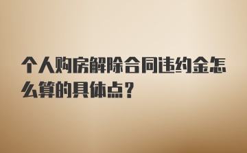 个人购房解除合同违约金怎么算的具体点？