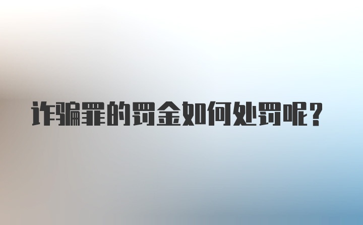 诈骗罪的罚金如何处罚呢？