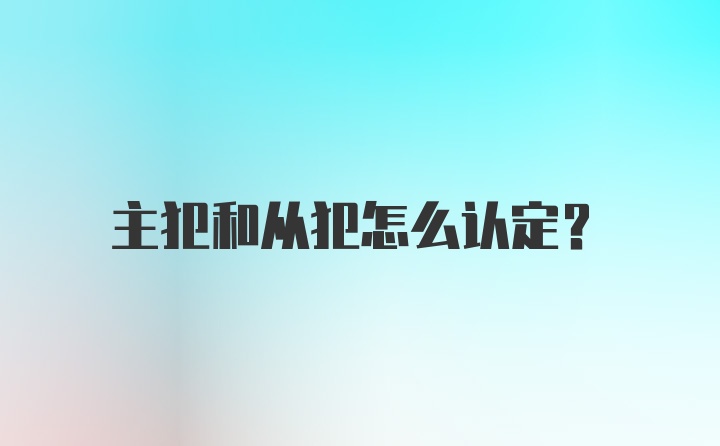 主犯和从犯怎么认定？