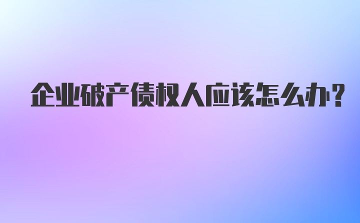 企业破产债权人应该怎么办？