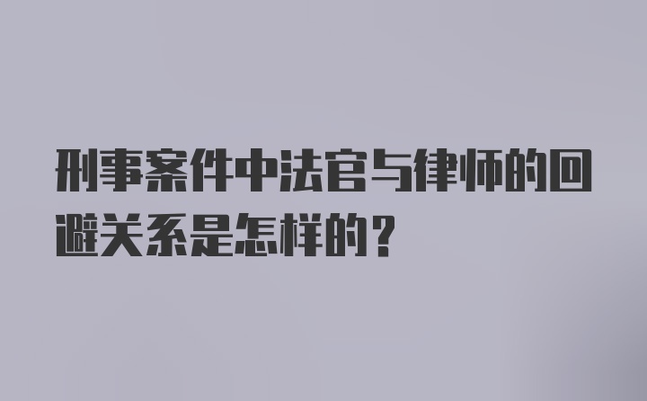 刑事案件中法官与律师的回避关系是怎样的？