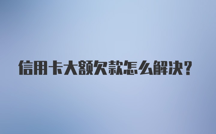 信用卡大额欠款怎么解决？