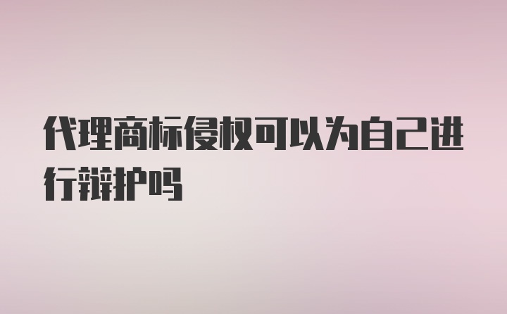 代理商标侵权可以为自己进行辩护吗