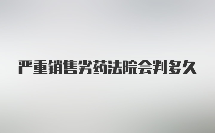 严重销售劣药法院会判多久