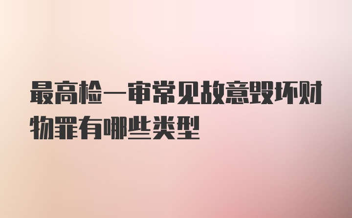 最高检一审常见故意毁坏财物罪有哪些类型