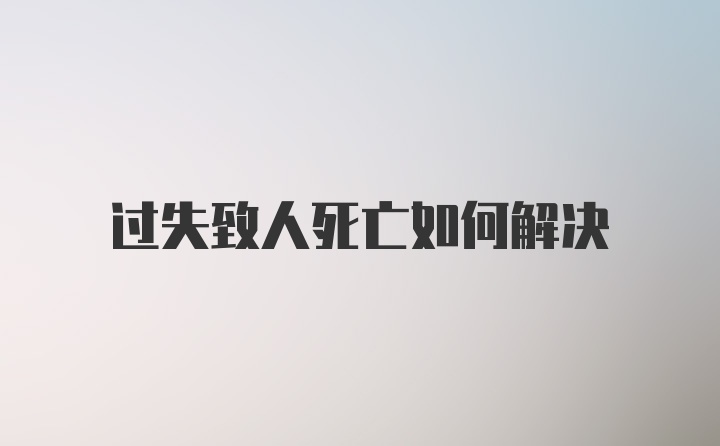 过失致人死亡如何解决