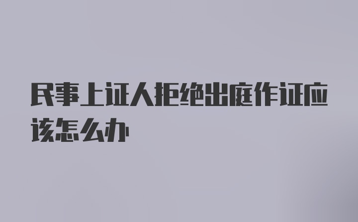 民事上证人拒绝出庭作证应该怎么办