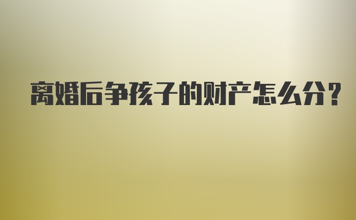 离婚后争孩子的财产怎么分？