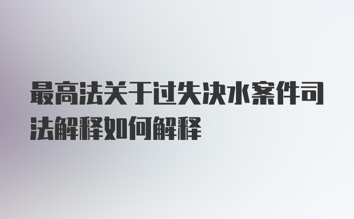 最高法关于过失决水案件司法解释如何解释