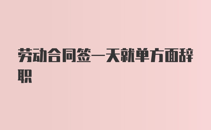 劳动合同签一天就单方面辞职