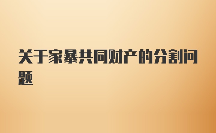 关于家暴共同财产的分割问题