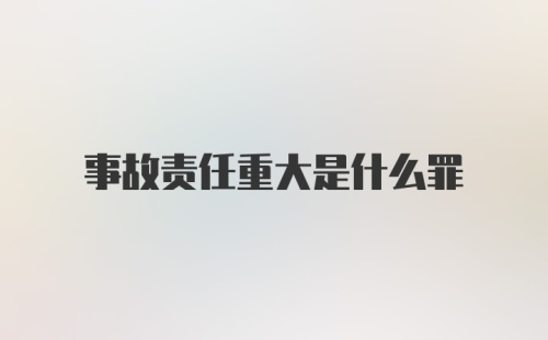 事故责任重大是什么罪