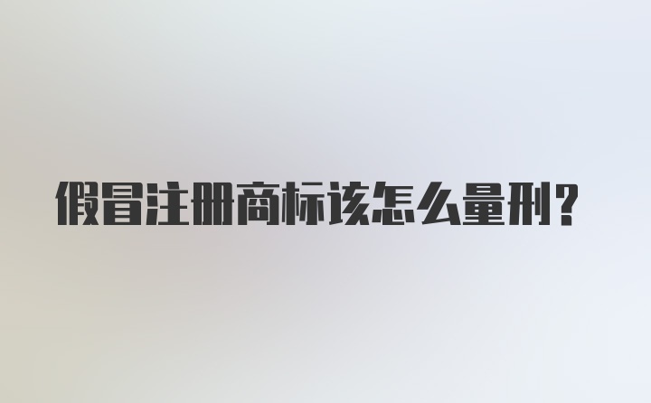 假冒注册商标该怎么量刑？