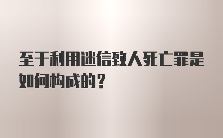 至于利用迷信致人死亡罪是如何构成的?