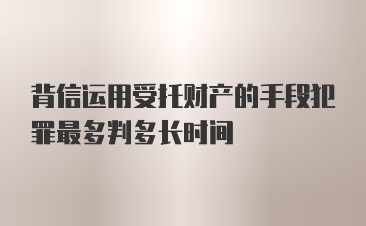 背信运用受托财产的手段犯罪最多判多长时间