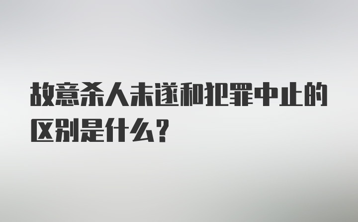 故意杀人未遂和犯罪中止的区别是什么？