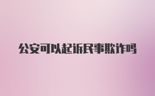 公安可以起诉民事欺诈吗