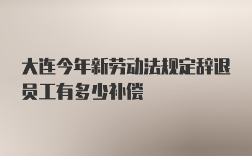 大连今年新劳动法规定辞退员工有多少补偿