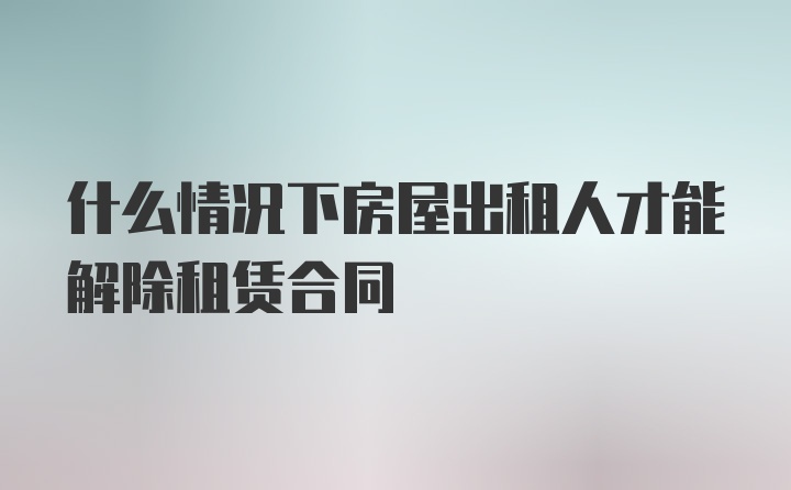 什么情况下房屋出租人才能解除租赁合同