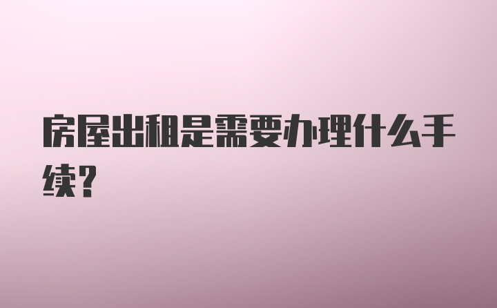 房屋出租是需要办理什么手续？