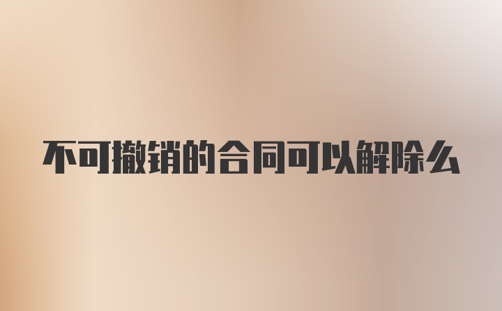 不可撤销的合同可以解除么