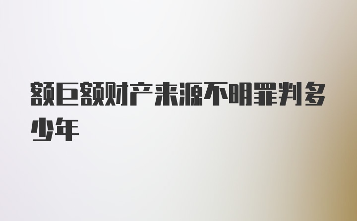 额巨额财产来源不明罪判多少年