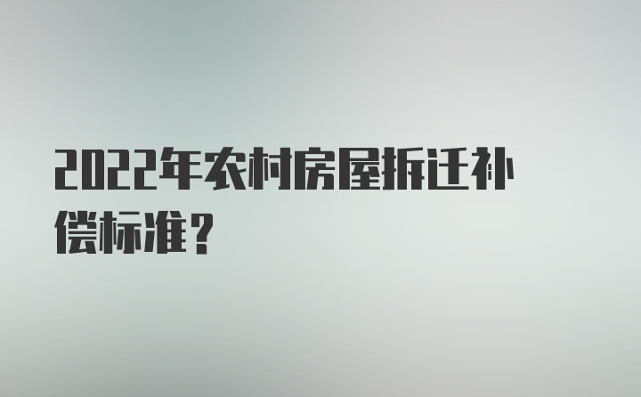 2022年农村房屋拆迁补偿标准?