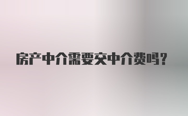 房产中介需要交中介费吗？