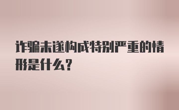 诈骗未遂构成特别严重的情形是什么?