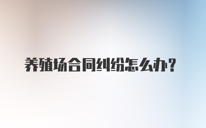 养殖场合同纠纷怎么办？