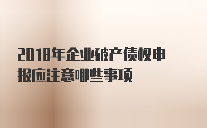 2018年企业破产债权申报应注意哪些事项