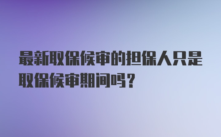 最新取保候审的担保人只是取保候审期间吗？