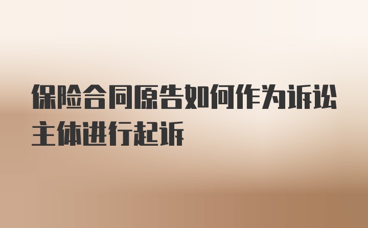 保险合同原告如何作为诉讼主体进行起诉