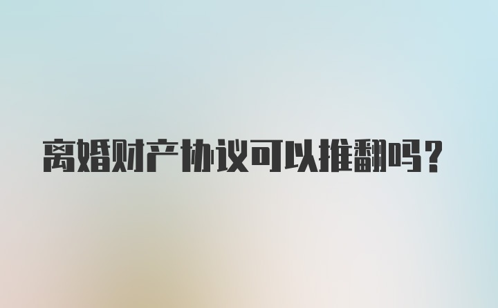 离婚财产协议可以推翻吗？