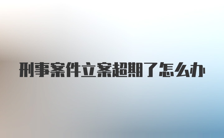 刑事案件立案超期了怎么办