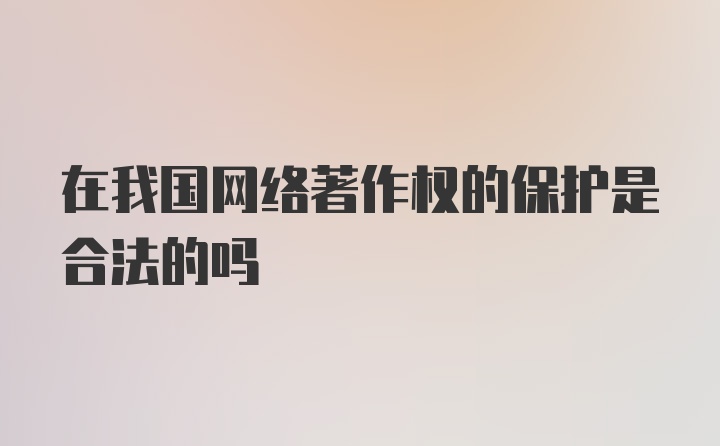 在我国网络著作权的保护是合法的吗