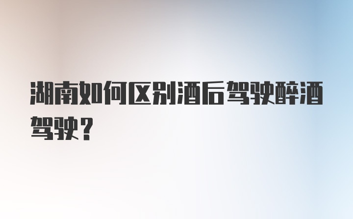 湖南如何区别酒后驾驶醉酒驾驶？